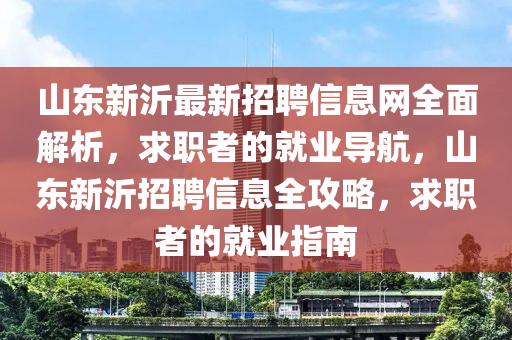 山東新沂最新招聘信息網(wǎng)全面解析，求職者的就業(yè)導(dǎo)航，山東新沂招聘信息全攻略，求職者的就業(yè)指南