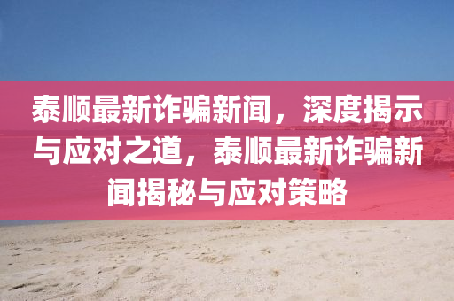 泰順最新詐騙新聞，深度揭示與應(yīng)對之道，泰順最新詐騙新聞揭秘與應(yīng)對策略