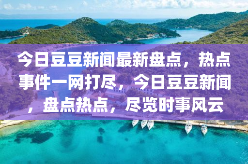 今日豆豆新聞最新盤點(diǎn)，熱點(diǎn)事件一網(wǎng)打盡，今日豆豆新聞，盤點(diǎn)熱點(diǎn)，盡覽時(shí)事風(fēng)云