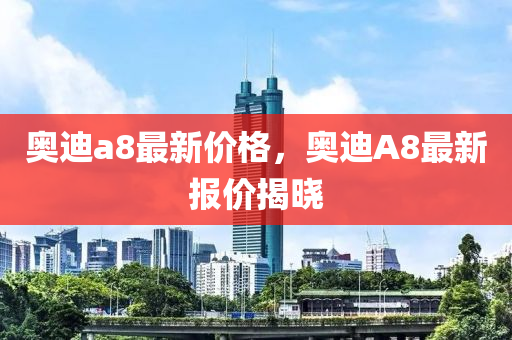 奧迪a8最新價(jià)格，奧迪A8最新報(bào)價(jià)揭曉