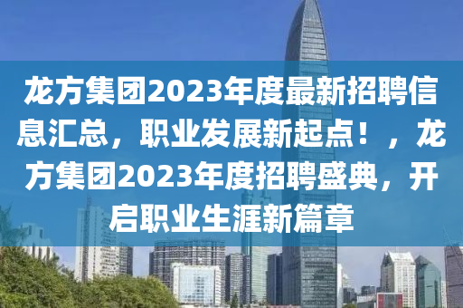 龍方集團2023年度最新招聘信息匯總，職業(yè)發(fā)展新起點！，龍方集團2023年度招聘盛典，開啟職業(yè)生涯新篇章