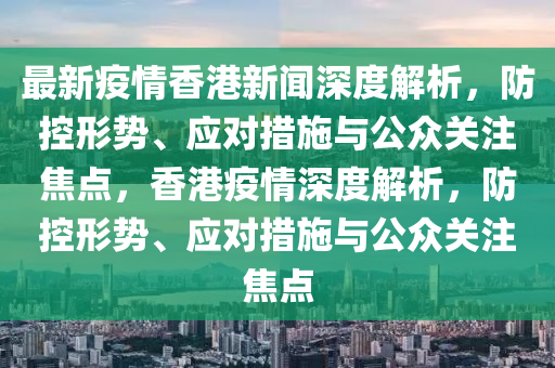 最新疫情香港新聞深度解析，防控形勢、應(yīng)對措施與公眾關(guān)注焦點(diǎn)，香港疫情深度解析，防控形勢、應(yīng)對措施與公眾關(guān)注焦點(diǎn)