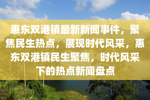 惠東雙港鎮(zhèn)最新新聞事件，聚焦民生熱點，展現(xiàn)時代風(fēng)采，惠東雙港鎮(zhèn)民生聚焦，時代風(fēng)采下的熱點新聞盤點