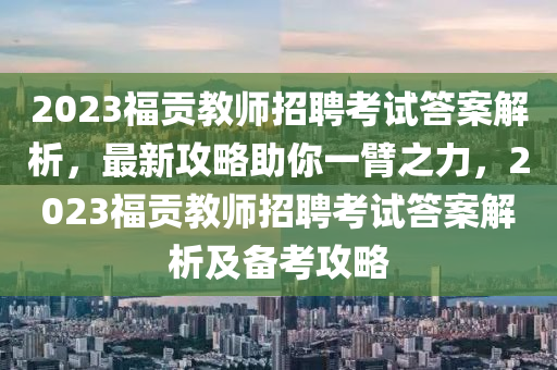 2023福貢教師招聘考試答案解析，最新攻略助你一臂之力，2023福貢教師招聘考試答案解析及備考攻略