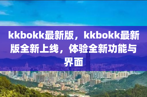 kkbokk最新版，kkbokk最新版全新上線，體驗全新功能與界面