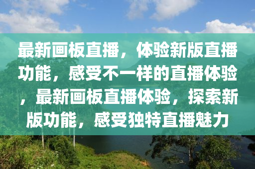 最新畫板直播，體驗新版直播功能，感受不一樣的直播體驗，最新畫板直播體驗，探索新版功能，感受獨特直播魅力