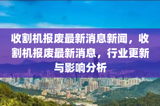 收割機報廢最新消息新聞，收割機報廢最新消息，行業(yè)更新與影響分析