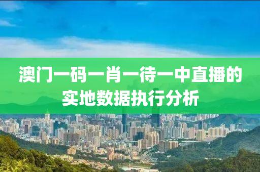 澳門一碼一肖一待一中直播的實(shí)地?cái)?shù)據(jù)執(zhí)行分析