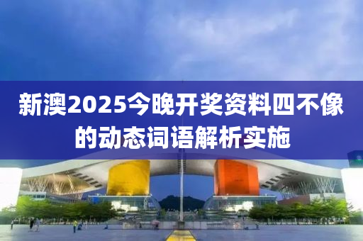 新澳2025今晚開獎(jiǎng)資料四不像的動態(tài)詞語解析實(shí)施