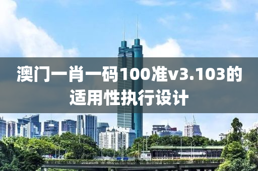 澳門一肖一碼100準(zhǔn)v3.103的適用性執(zhí)行設(shè)計(jì)