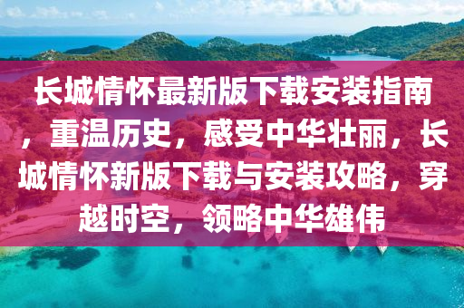 長城情懷最新版下載安裝指南，重溫歷史，感受中華壯麗，長城情懷新版下載與安裝攻略，穿越時(shí)空，領(lǐng)略中華雄偉