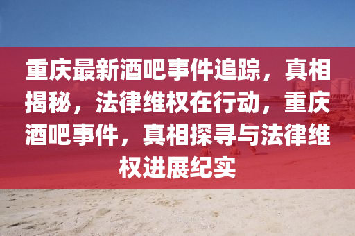 重慶最新酒吧事件追蹤，真相揭秘，法律維權(quán)在行動，重慶酒吧事件，真相探尋與法律維權(quán)進(jìn)展紀(jì)實