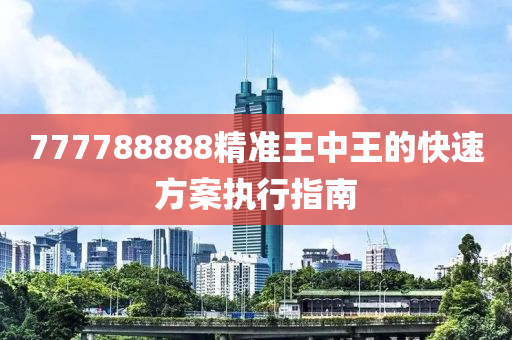 777788888精準(zhǔn)王中王的快速方案執(zhí)行指南