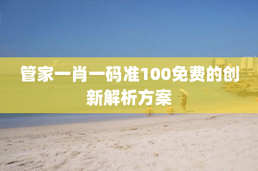 管家一肖一碼準100免費的創(chuàng)新解析方案