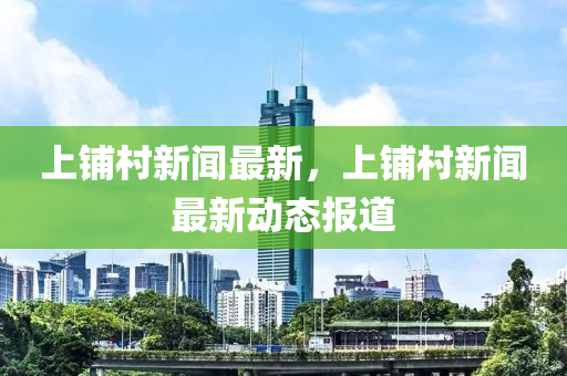 上鋪村新聞最新，上鋪村新聞最新動態(tài)報道