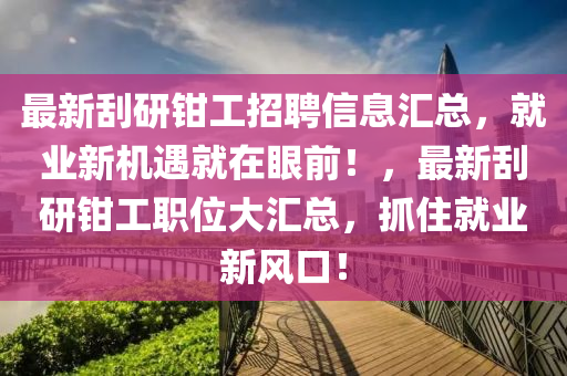 最新刮研鉗工招聘信息匯總，就業(yè)新機遇就在眼前！，最新刮研鉗工職位大匯總，抓住就業(yè)新風口！