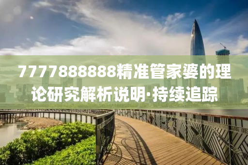 7777888888精準(zhǔn)管家婆的理論研究解析說(shuō)明·持續(xù)追蹤