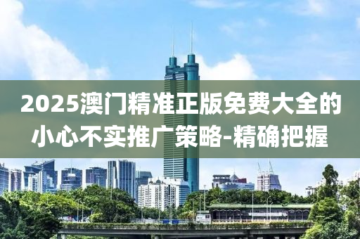 2025澳門精準(zhǔn)正版免費大全的小心不實推廣策略-精確把握