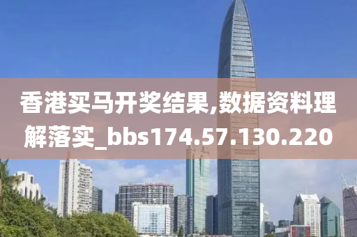 香港买马开奖结果,数据资料理解落实_bbs174.57.130.220