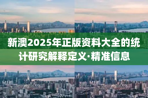 新澳2025年正版資料大全的統(tǒng)計研究解釋定義·精準信息