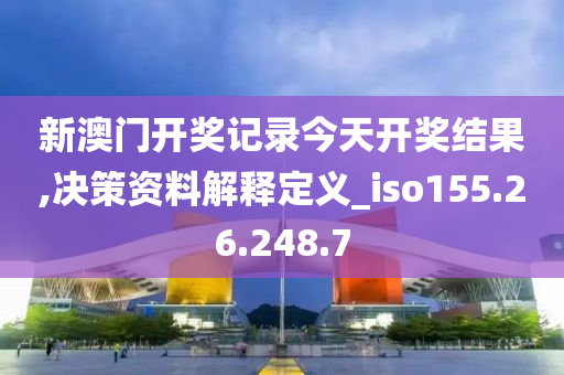 新澳門開獎記錄今天開獎結(jié)果,決策資料解釋定義_iso155.26.248.7