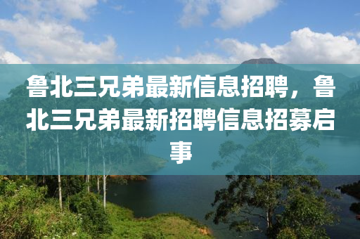 魯北三兄弟最新信息招聘