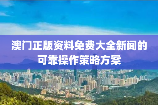 澳門(mén)正版資料免費(fèi)大全新聞的可靠操作策略方案