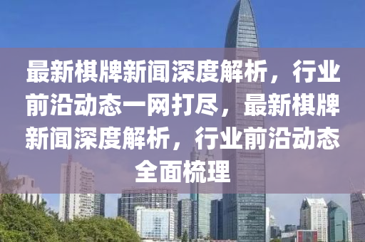 最新棋牌新聞深度解析，行業(yè)前沿動(dòng)態(tài)一網(wǎng)打盡，最新棋牌新聞深度解析，行業(yè)前沿動(dòng)態(tài)全面梳理