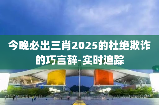 今晚必出三肖2025的杜絕欺詐的巧言辭-實時追蹤