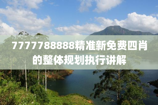 7777788888精準(zhǔn)新免費(fèi)四肖的整體規(guī)劃執(zhí)行講解