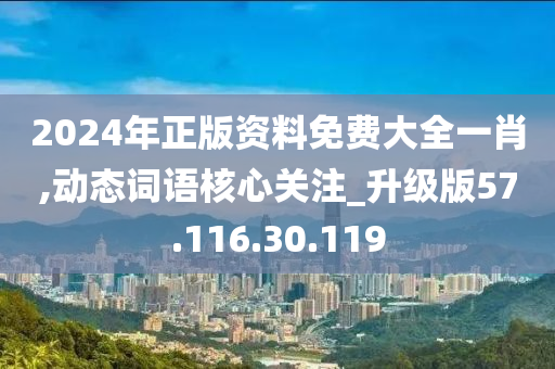 2024年正版资料免费大全一肖,动态词语核心关注_升级版57.116.30.119