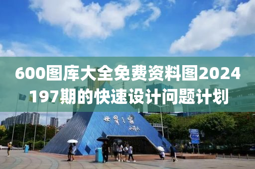 600圖庫大全免費(fèi)資料圖2024197期的快速設(shè)計(jì)問題計(jì)劃