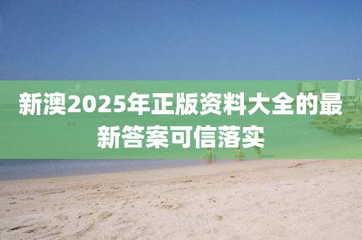 新澳2025年正版資料大全的最新答案可信落實