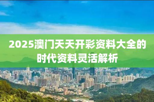 2025澳門天天開彩資料大全的時代資料靈活解析