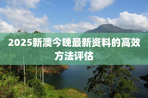 2025新澳今晚最新資料的高效方法評(píng)估