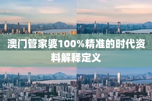 澳門管家婆100%精準(zhǔn)的時(shí)代資料解釋定義