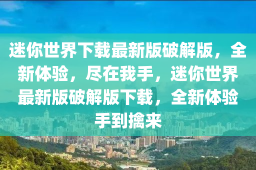 迷你世界下載最新版破解版，全新體驗(yàn)，盡在我手，迷你世界最新版破解版下載，全新體驗(yàn)手到擒來