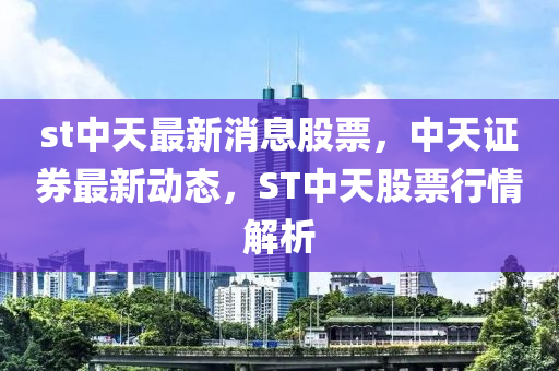 st中天最新消息股票，中天證券最新動態(tài)，ST中天股票行情解析