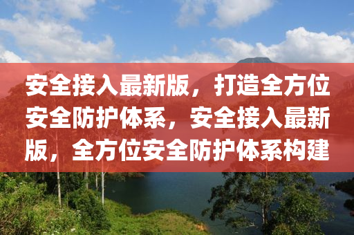 安全接入最新版，打造全方位安全防護體系，安全接入最新版，全方位安全防護體系構建