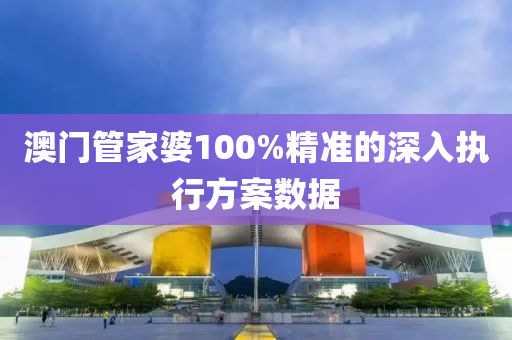 澳門管家婆100%精準(zhǔn)的深入執(zhí)行方案數(shù)據(jù)