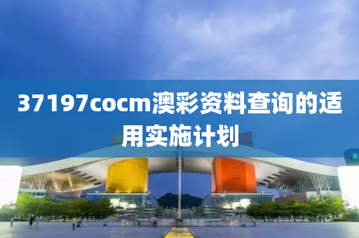 37197cocm澳彩資料查詢的適用實施計劃