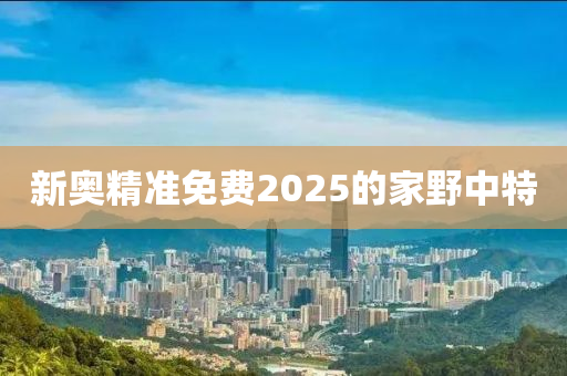 新奧精準(zhǔn)免費(fèi)2025的家野中特