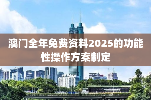 澳門(mén)全年免費(fèi)資料2025的功能性操作方案制定