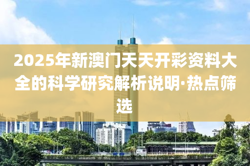 2025年新澳門(mén)天天開(kāi)彩資料大全的科學(xué)研究解析說(shuō)明·熱點(diǎn)篩選