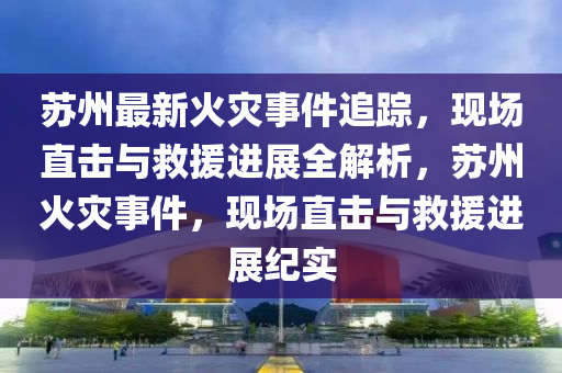 蘇州最新火災事件追蹤，現場直擊與救援進展全解析，蘇州火災事件，現場直擊與救援進展紀實