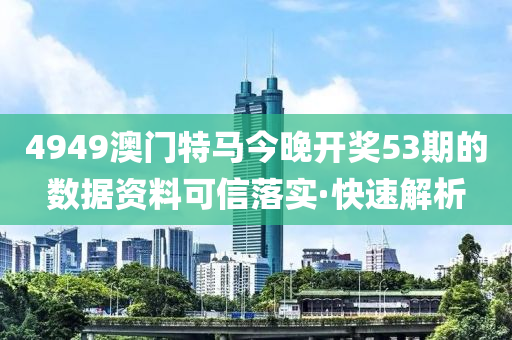 4949澳門特馬今晚開(kāi)獎(jiǎng)53期的數(shù)據(jù)資料可信落實(shí)·快速解析