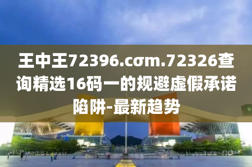 王中王72396.cσm.72326查詢精選16碼一的規(guī)避虛假承諾陷阱-最新趨勢