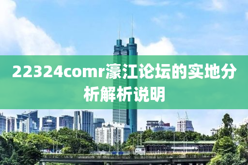 22324comr濠江論壇的實(shí)地分析解析說(shuō)明