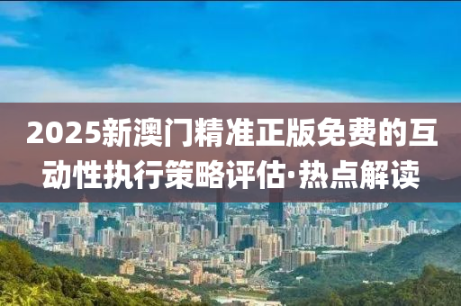 2025新澳門精準(zhǔn)正版免費(fèi)的互動性執(zhí)行策略評估·熱點(diǎn)解讀