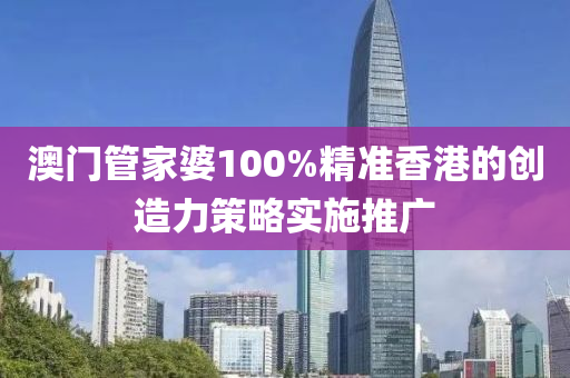 澳門管家婆100%精準香港的創(chuàng)造力策略實施推廣